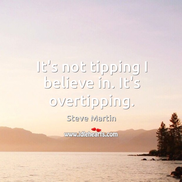 It’s not tipping I believe in. It’s overtipping. Steve Martin Picture Quote