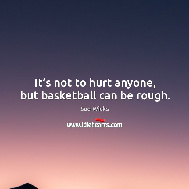 It’s not to hurt anyone, but basketball can be rough. Sue Wicks Picture Quote