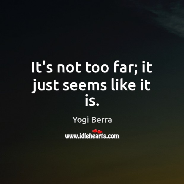 It’s not too far; it just seems like it is. Yogi Berra Picture Quote