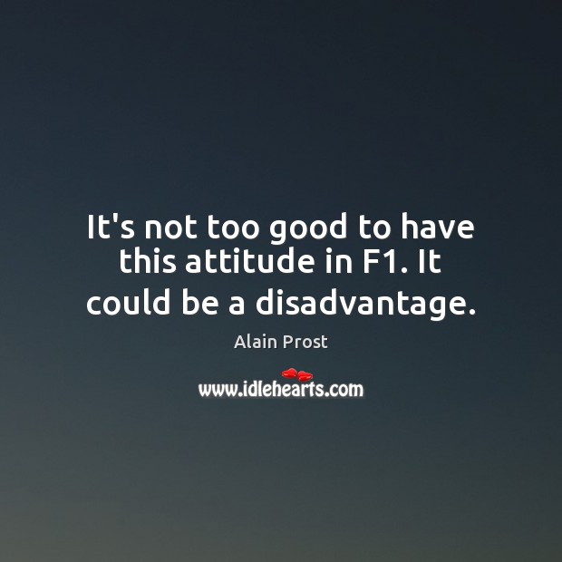 It’s not too good to have this attitude in F1. It could be a disadvantage. Alain Prost Picture Quote