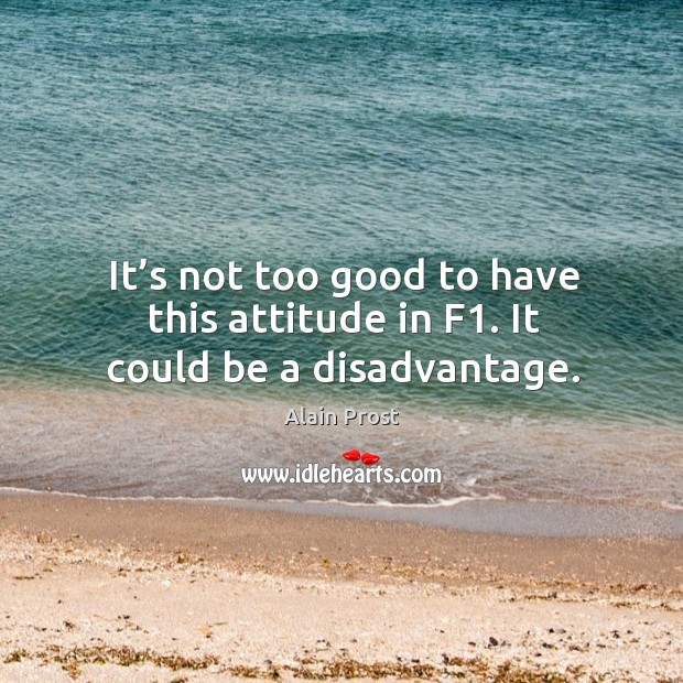 It’s not too good to have this attitude in f1. It could be a disadvantage. Alain Prost Picture Quote