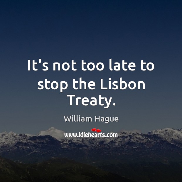 It’s not too late to stop the Lisbon Treaty. William Hague Picture Quote