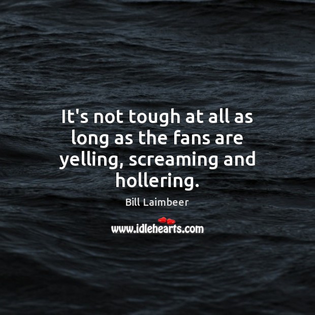 It’s not tough at all as long as the fans are yelling, screaming and hollering. Bill Laimbeer Picture Quote
