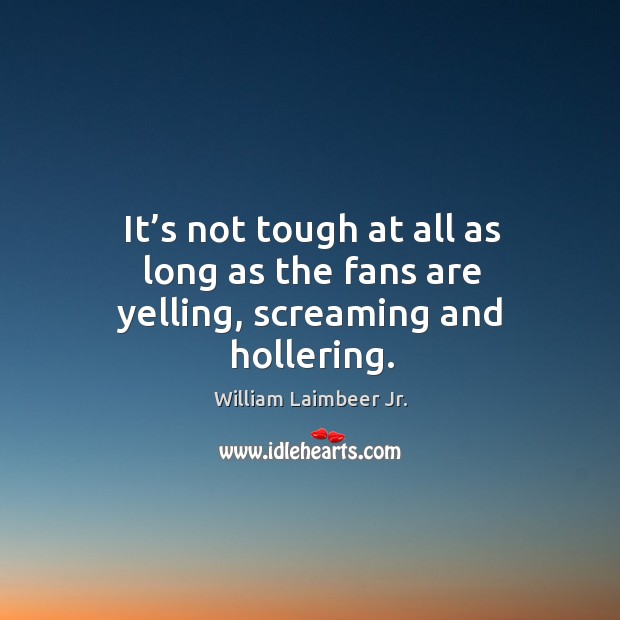 It’s not tough at all as long as the fans are yelling, screaming and hollering. William Laimbeer Jr. Picture Quote