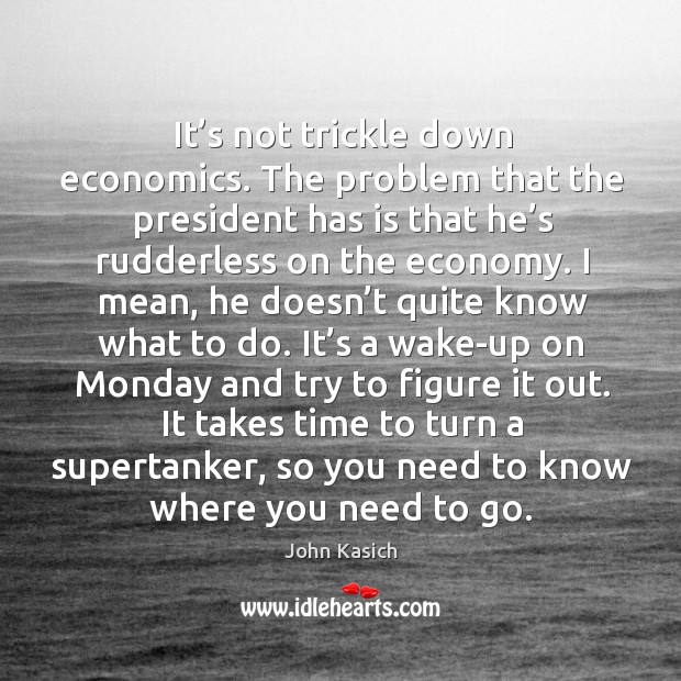 It’s not trickle down economics. The problem that the president has is that he’s rudderless on the economy. Image