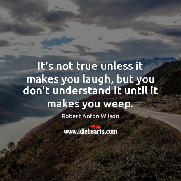 It’s not true unless it makes you laugh, but you don’t understand Robert Anton Wilson Picture Quote