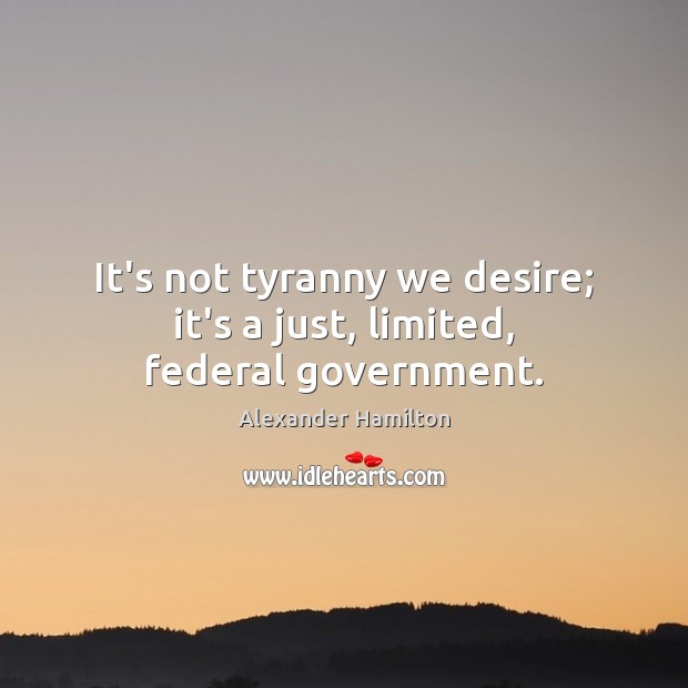 It’s not tyranny we desire; it’s a just, limited, federal government. Image