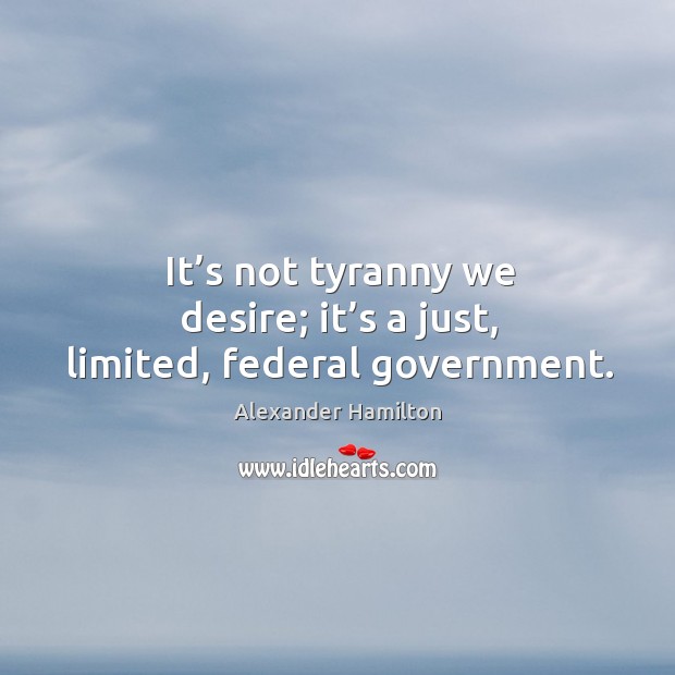 It’s not tyranny we desire; it’s a just, limited, federal government. Alexander Hamilton Picture Quote
