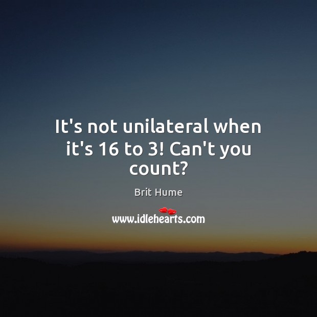 It’s not unilateral when it’s 16 to 3! Can’t you count? Brit Hume Picture Quote
