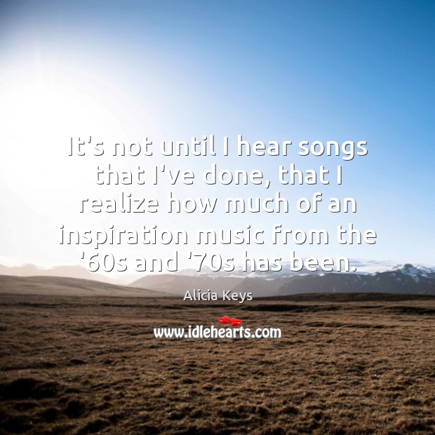 It’s not until I hear songs that I’ve done, that I realize Realize Quotes Image