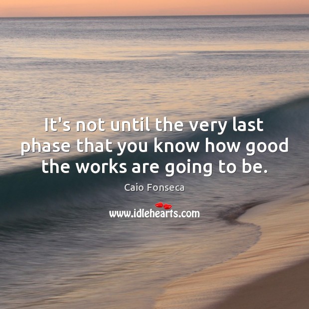 It’s not until the very last phase that you know how good the works are going to be. Caio Fonseca Picture Quote
