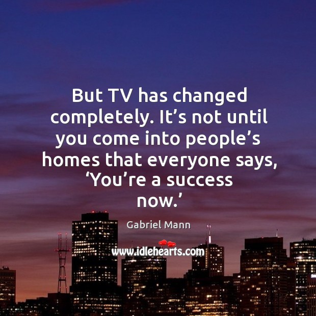 It’s not until you come into people’s homes that everyone says, ‘you’re a success now.’ Gabriel Mann Picture Quote
