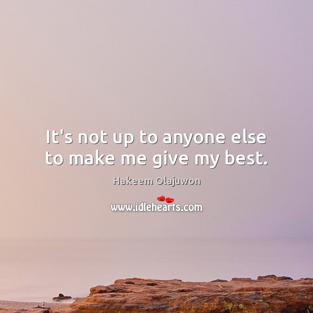 It’s not up to anyone else to make me give my best. Image