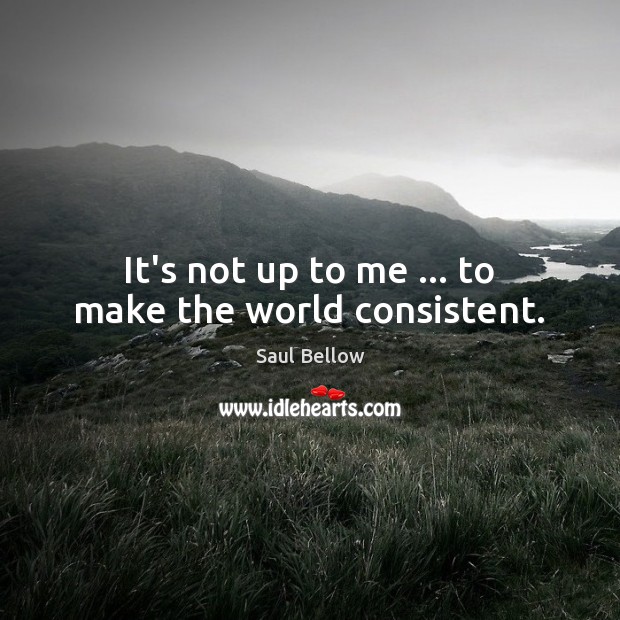 It’s not up to me … to make the world consistent. Saul Bellow Picture Quote
