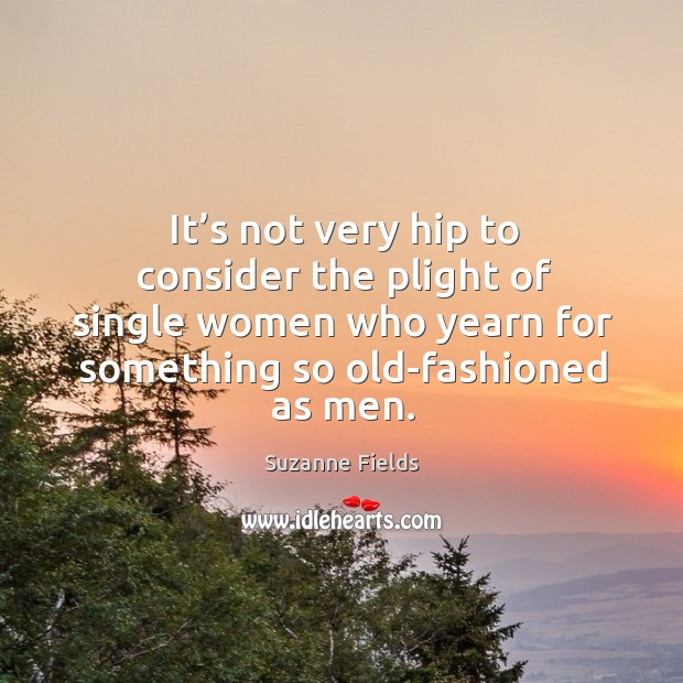 It’s not very hip to consider the plight of single women who yearn for something so old-fashioned as men. Suzanne Fields Picture Quote