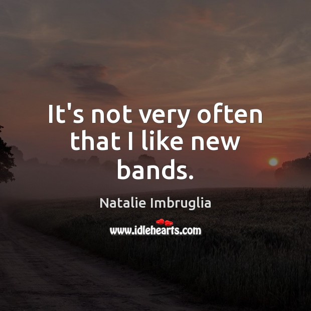 It’s not very often that I like new bands. Natalie Imbruglia Picture Quote