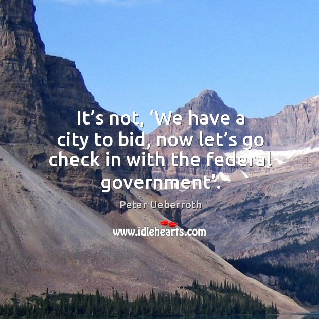 It’s not, ‘we have a city to bid, now let’s go check in with the federal government’. Peter Ueberroth Picture Quote