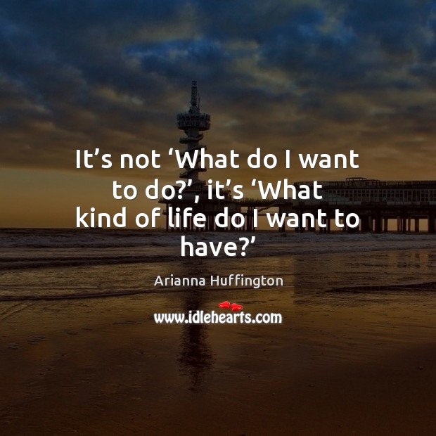 It’s not ‘What do I want to do?’, it’s ‘What kind of life do I want to have?’ Image