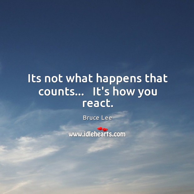 Its not what happens that counts…   It’s how you react. Bruce Lee Picture Quote