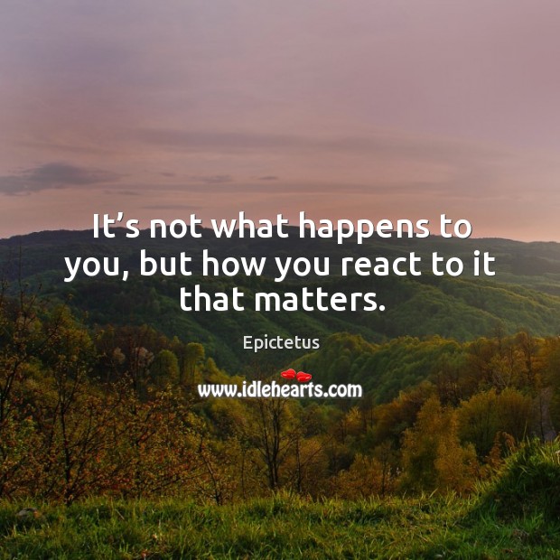 It’s not what happens to you, but how you react to it that matters. Epictetus Picture Quote