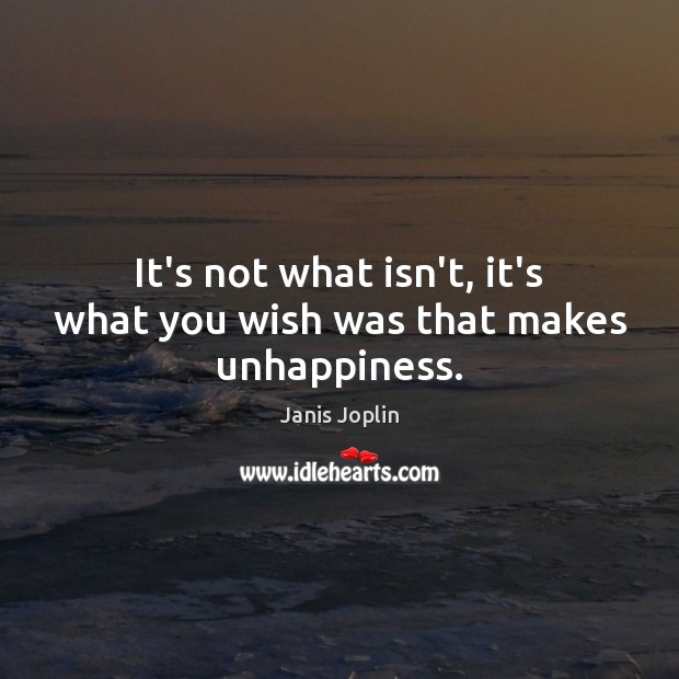It’s not what isn’t, it’s what you wish was that makes unhappiness. Janis Joplin Picture Quote