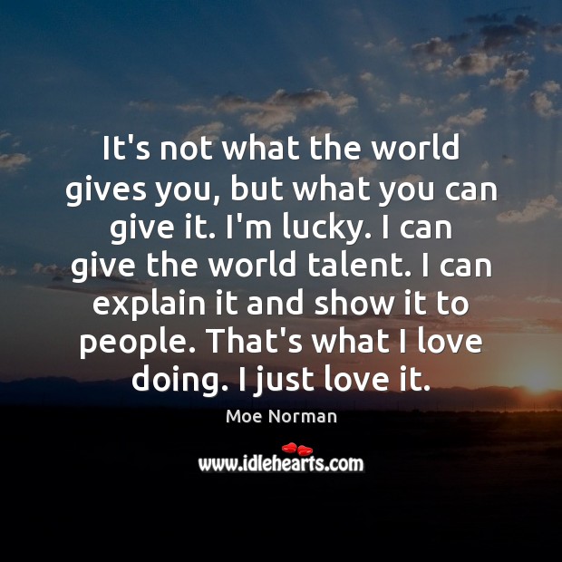 It’s not what the world gives you, but what you can give Moe Norman Picture Quote