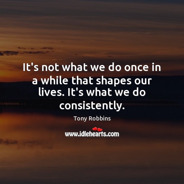 It’s not what we do once in a while that shapes our lives. It’s what we do consistently. Image