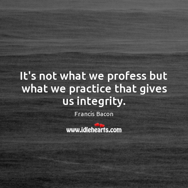 It’s not what we profess but what we practice that gives us integrity. Francis Bacon Picture Quote