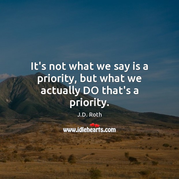 It’s not what we say is a priority, but what we actually DO that’s a priority. J.D. Roth Picture Quote