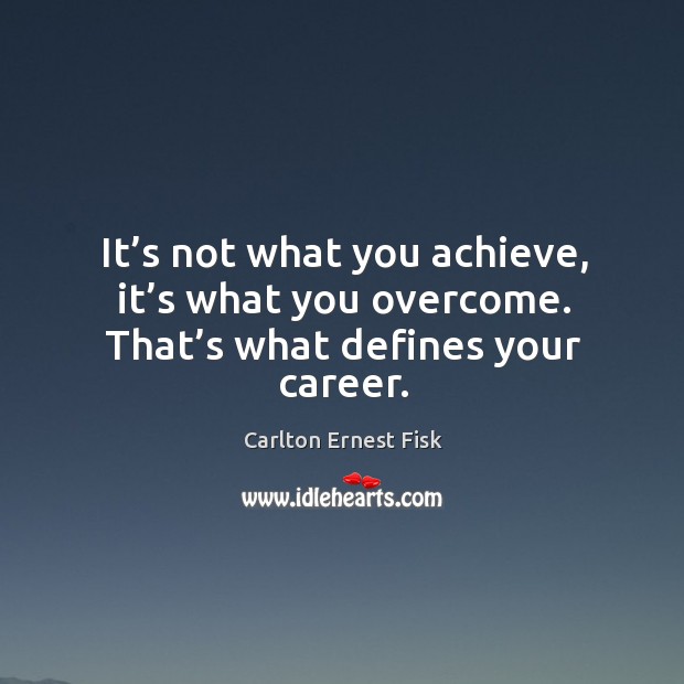 It’s not what you achieve, it’s what you overcome. That’s what defines your career. Image