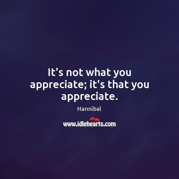 It’s not what you appreciate; it’s that you appreciate. Hannibal Picture Quote