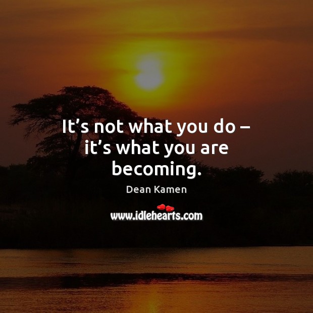 It’s not what you do – it’s what you are becoming. Dean Kamen Picture Quote