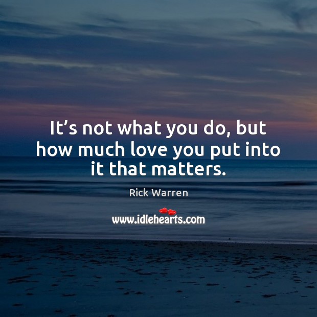 It’s not what you do, but how much love you put into it that matters. Rick Warren Picture Quote