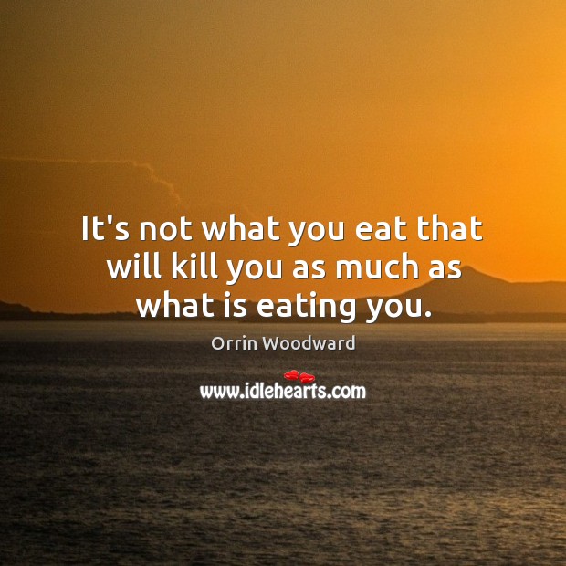 It’s not what you eat that will kill you as much as what is eating you. Orrin Woodward Picture Quote