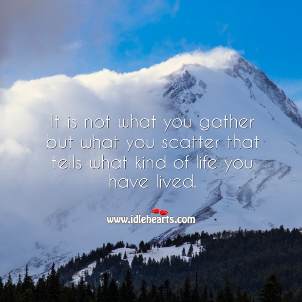 It is not what you gather but what you scatter that tells what kind of life you have lived. Image