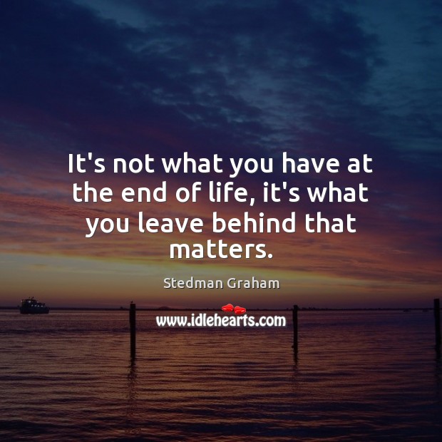 It’s not what you have at the end of life, it’s what you leave behind that matters. Stedman Graham Picture Quote