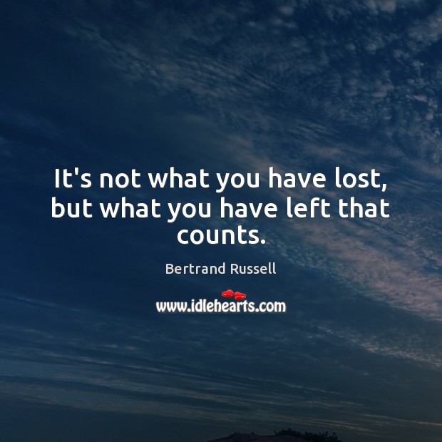 It’s not what you have lost, but what you have left that counts. Bertrand Russell Picture Quote