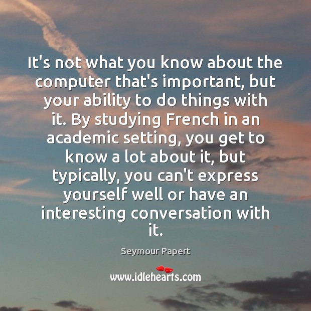 It’s not what you know about the computer that’s important, but your Seymour Papert Picture Quote