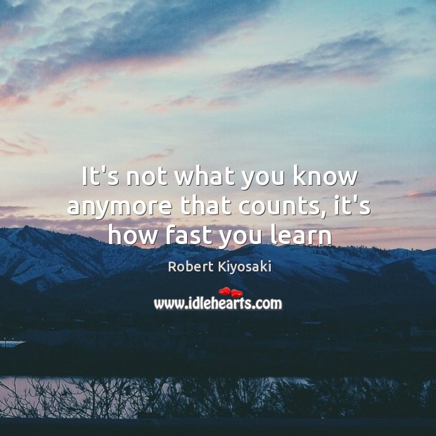 It’s not what you know anymore that counts, it’s how fast you learn Robert Kiyosaki Picture Quote