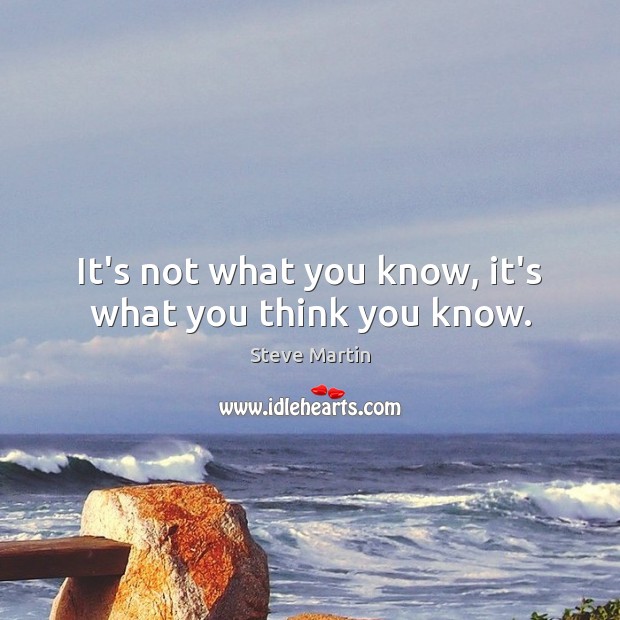 It’s not what you know, it’s what you think you know. Steve Martin Picture Quote