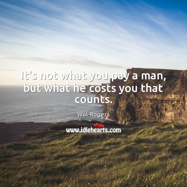 It’s not what you pay a man, but what he costs you that counts. Image