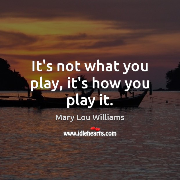 It’s not what you play, it’s how you play it. Mary Lou Williams Picture Quote