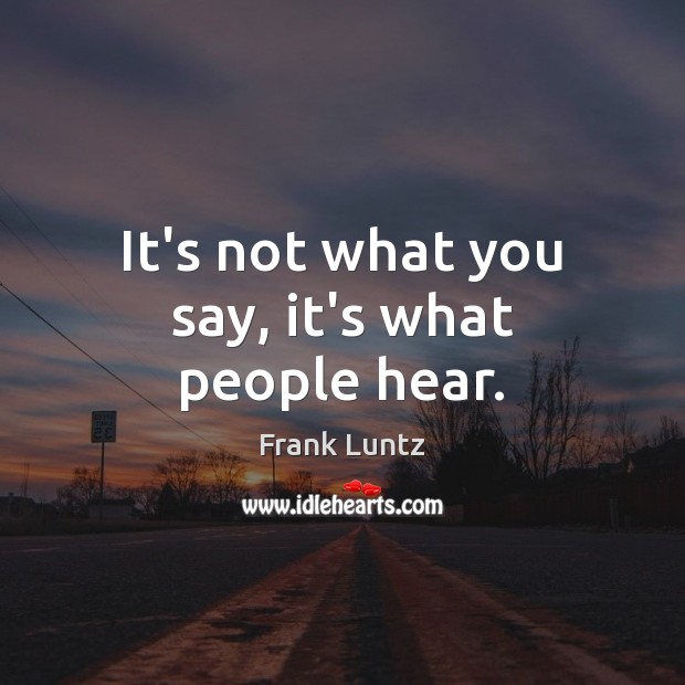 It’s not what you say, it’s what people hear. Frank Luntz Picture Quote