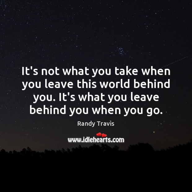 It’s not what you take when you leave this world behind you. Randy Travis Picture Quote