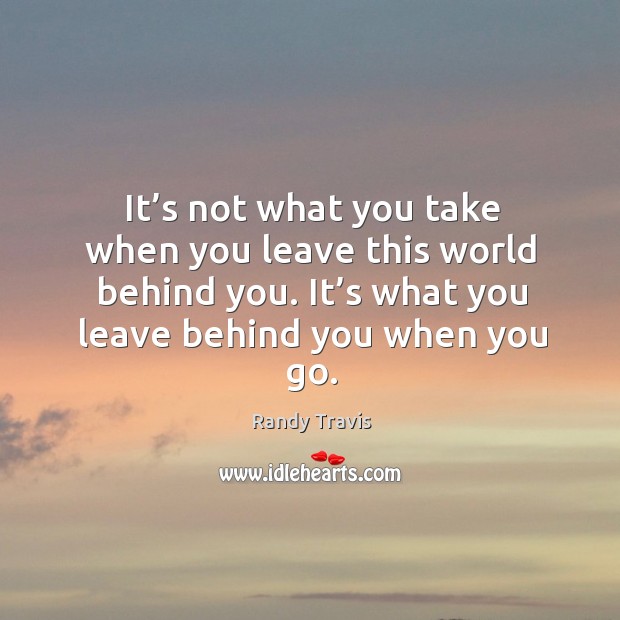 It’s not what you take when you leave this world behind you. Randy Travis Picture Quote
