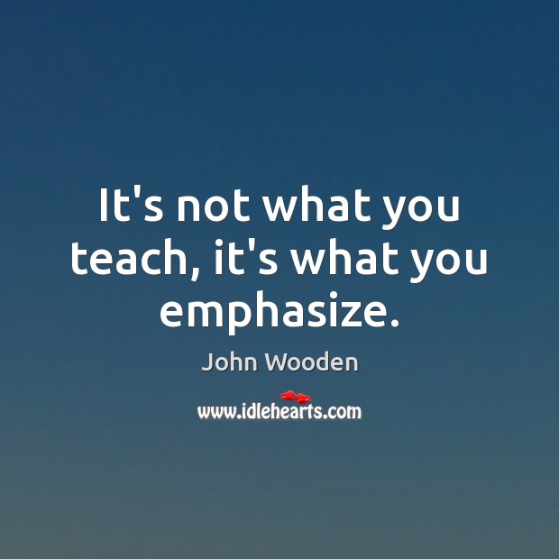 It’s not what you teach, it’s what you emphasize. John Wooden Picture Quote