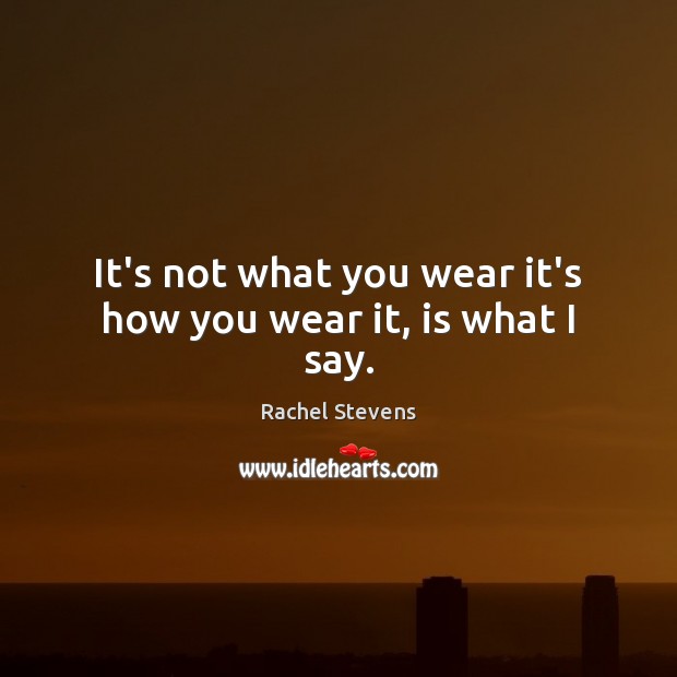 It’s not what you wear it’s how you wear it, is what I say. Rachel Stevens Picture Quote