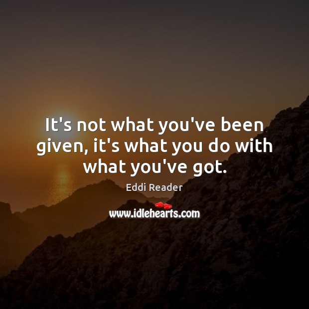 It’s not what you’ve been given, it’s what you do with what you’ve got. Eddi Reader Picture Quote