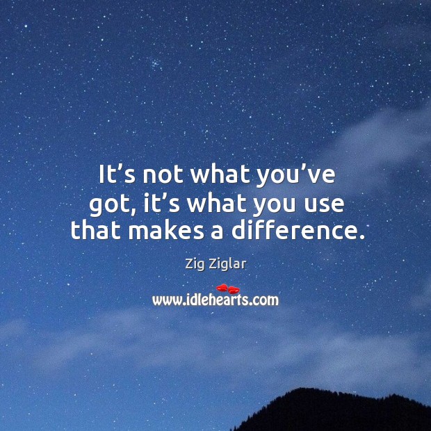 It’s not what you’ve got, it’s what you use that makes a difference. Zig Ziglar Picture Quote
