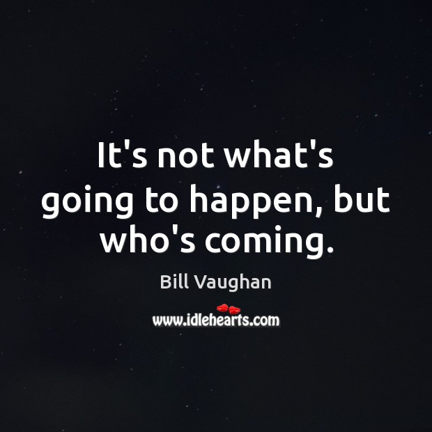 It’s not what’s going to happen, but who’s coming. Bill Vaughan Picture Quote